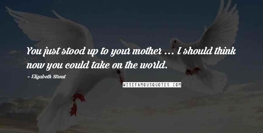 Elizabeth Strout Quotes: You just stood up to your mother ... I should think now you could take on the world.