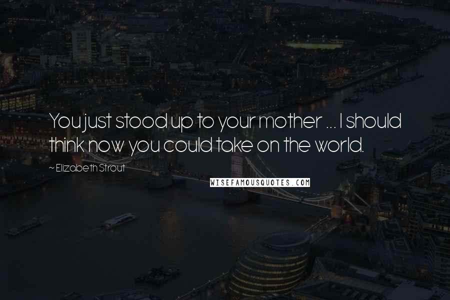 Elizabeth Strout Quotes: You just stood up to your mother ... I should think now you could take on the world.