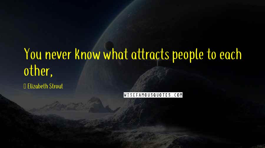 Elizabeth Strout Quotes: You never know what attracts people to each other,