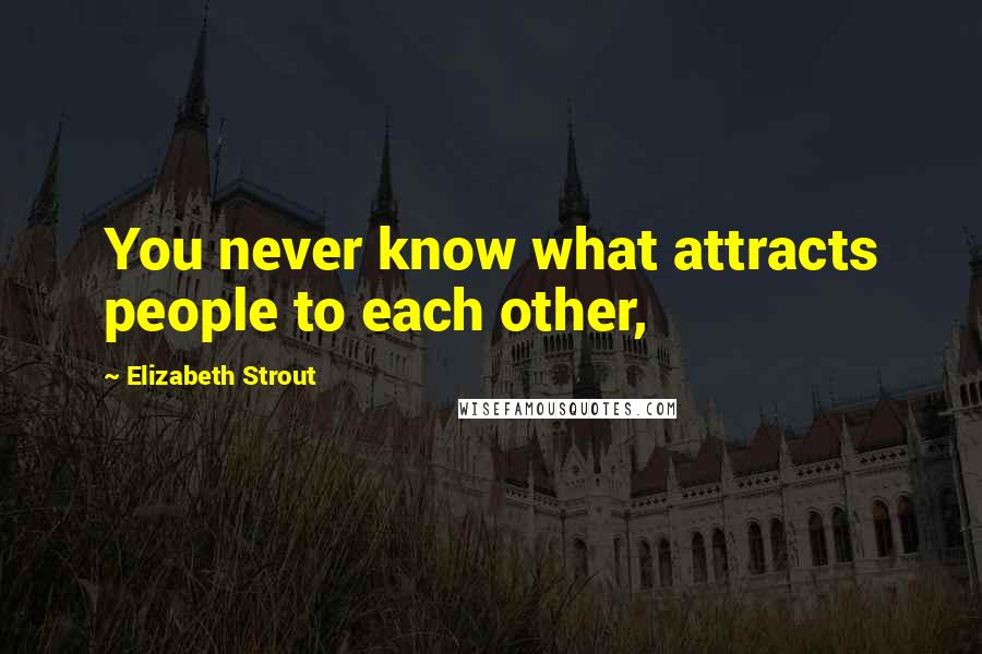 Elizabeth Strout Quotes: You never know what attracts people to each other,