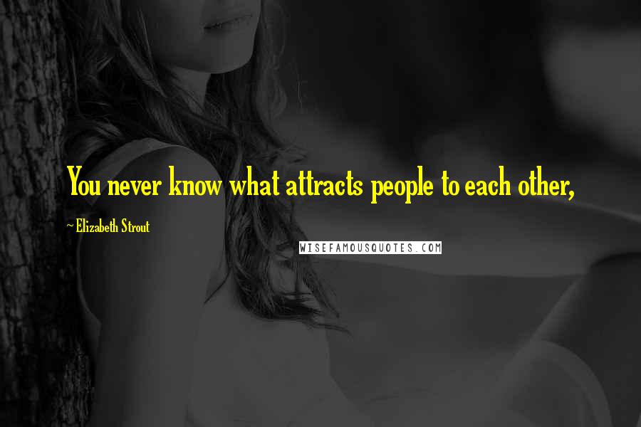 Elizabeth Strout Quotes: You never know what attracts people to each other,