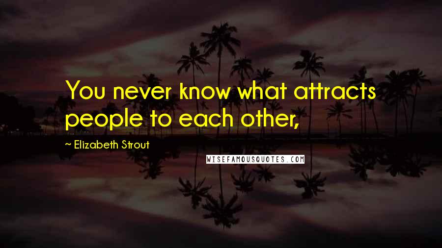 Elizabeth Strout Quotes: You never know what attracts people to each other,