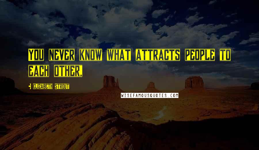 Elizabeth Strout Quotes: You never know what attracts people to each other,