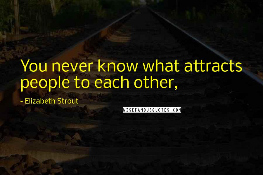 Elizabeth Strout Quotes: You never know what attracts people to each other,