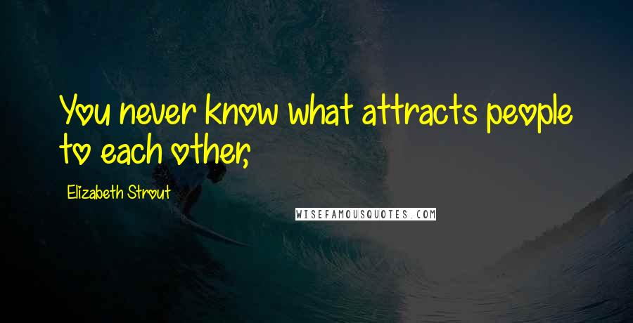 Elizabeth Strout Quotes: You never know what attracts people to each other,