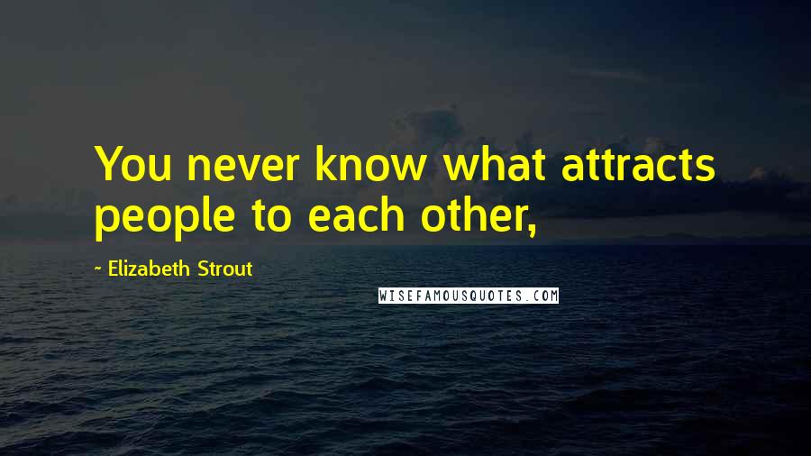 Elizabeth Strout Quotes: You never know what attracts people to each other,