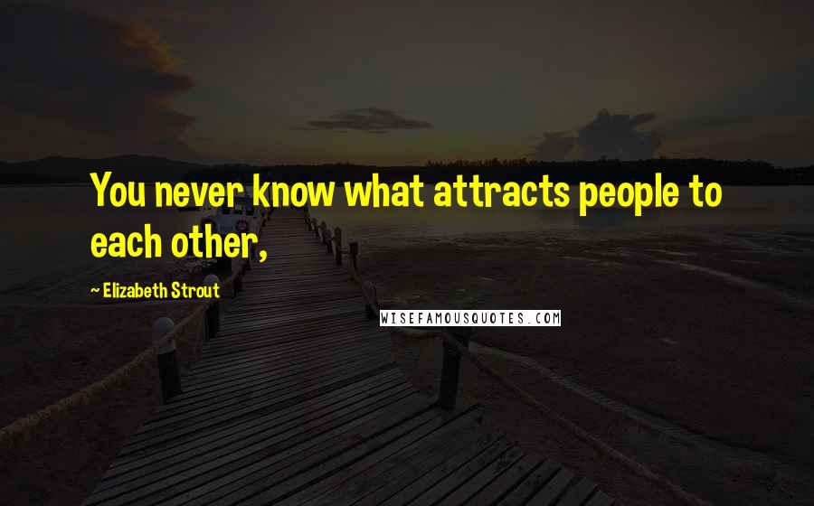 Elizabeth Strout Quotes: You never know what attracts people to each other,