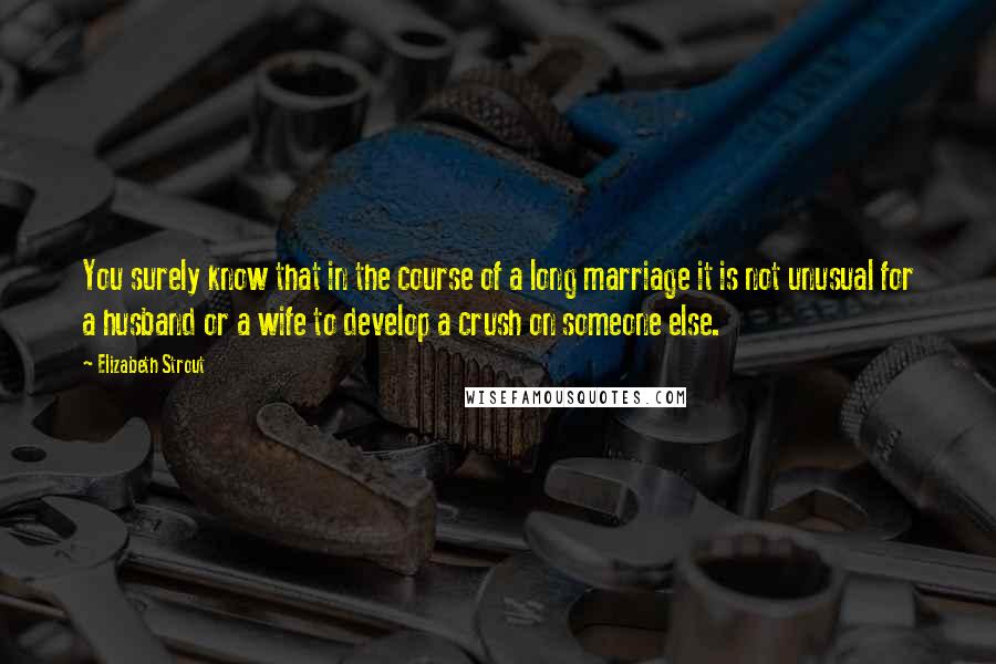 Elizabeth Strout Quotes: You surely know that in the course of a long marriage it is not unusual for a husband or a wife to develop a crush on someone else.