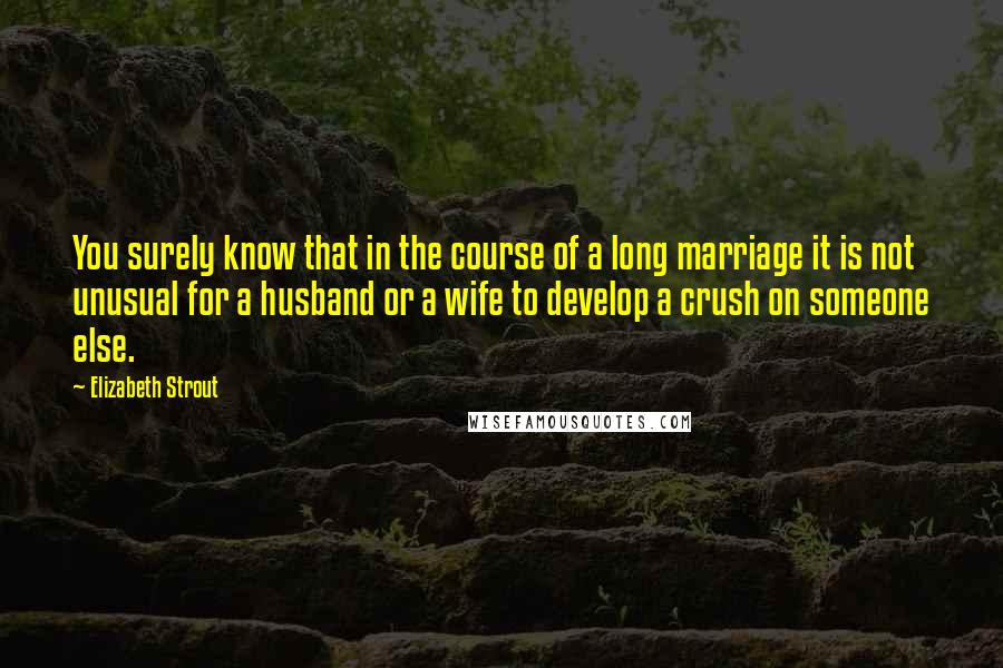 Elizabeth Strout Quotes: You surely know that in the course of a long marriage it is not unusual for a husband or a wife to develop a crush on someone else.