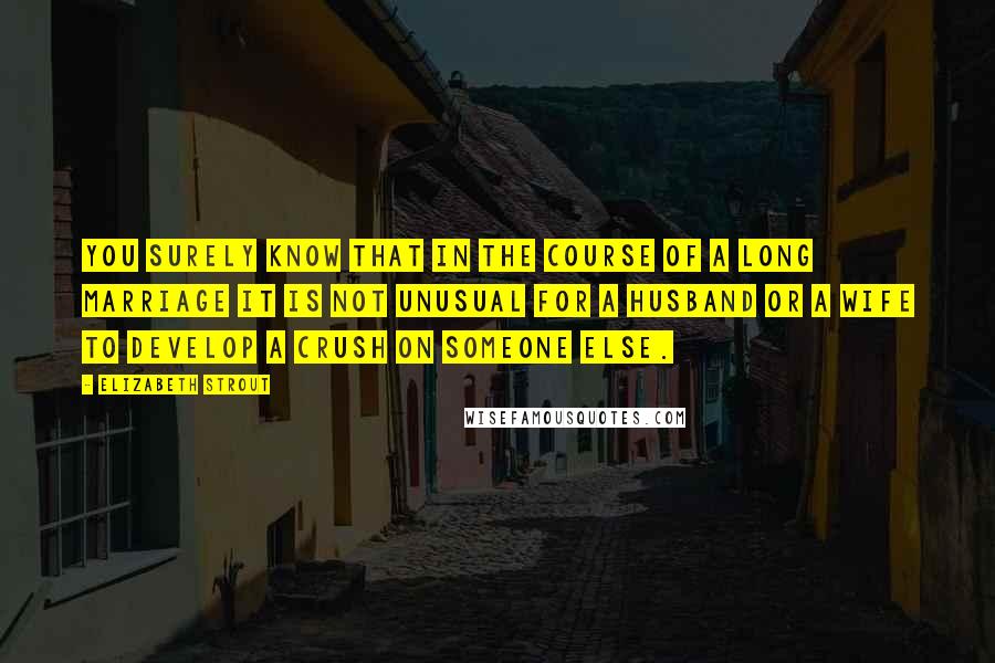 Elizabeth Strout Quotes: You surely know that in the course of a long marriage it is not unusual for a husband or a wife to develop a crush on someone else.