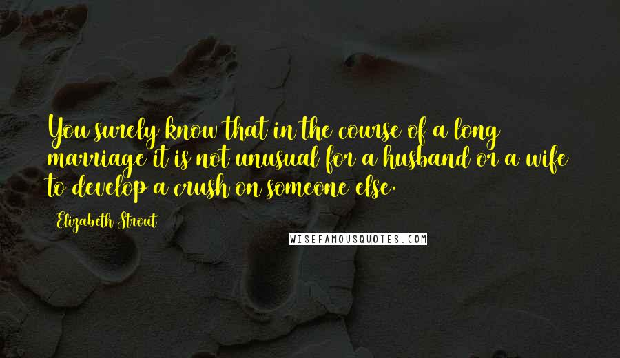 Elizabeth Strout Quotes: You surely know that in the course of a long marriage it is not unusual for a husband or a wife to develop a crush on someone else.