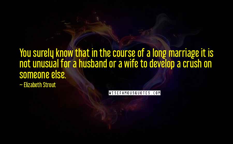 Elizabeth Strout Quotes: You surely know that in the course of a long marriage it is not unusual for a husband or a wife to develop a crush on someone else.