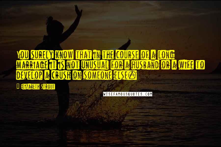 Elizabeth Strout Quotes: You surely know that in the course of a long marriage it is not unusual for a husband or a wife to develop a crush on someone else.