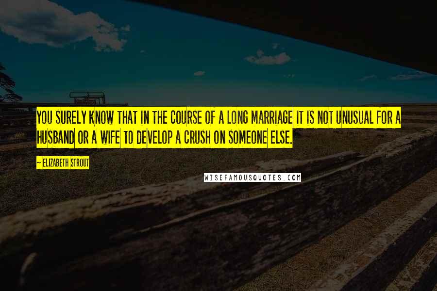 Elizabeth Strout Quotes: You surely know that in the course of a long marriage it is not unusual for a husband or a wife to develop a crush on someone else.
