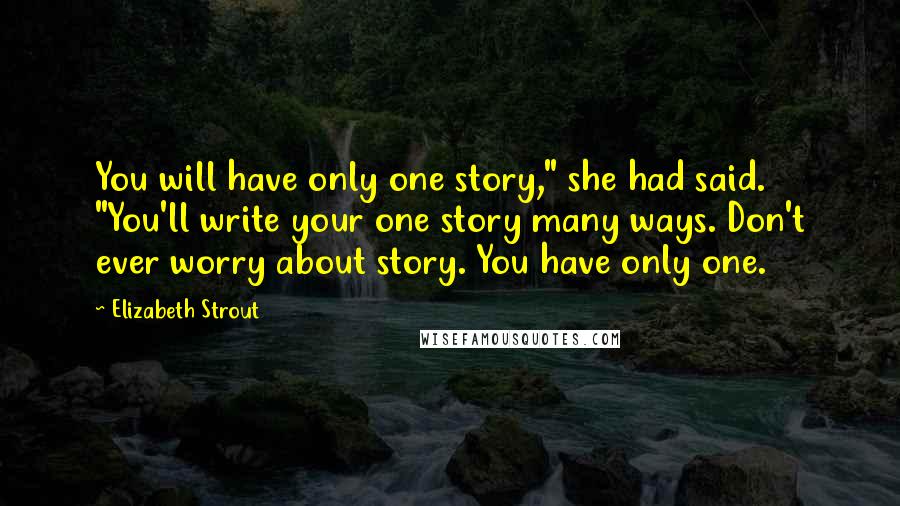 Elizabeth Strout Quotes: You will have only one story," she had said. "You'll write your one story many ways. Don't ever worry about story. You have only one.