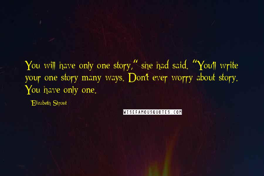 Elizabeth Strout Quotes: You will have only one story," she had said. "You'll write your one story many ways. Don't ever worry about story. You have only one.