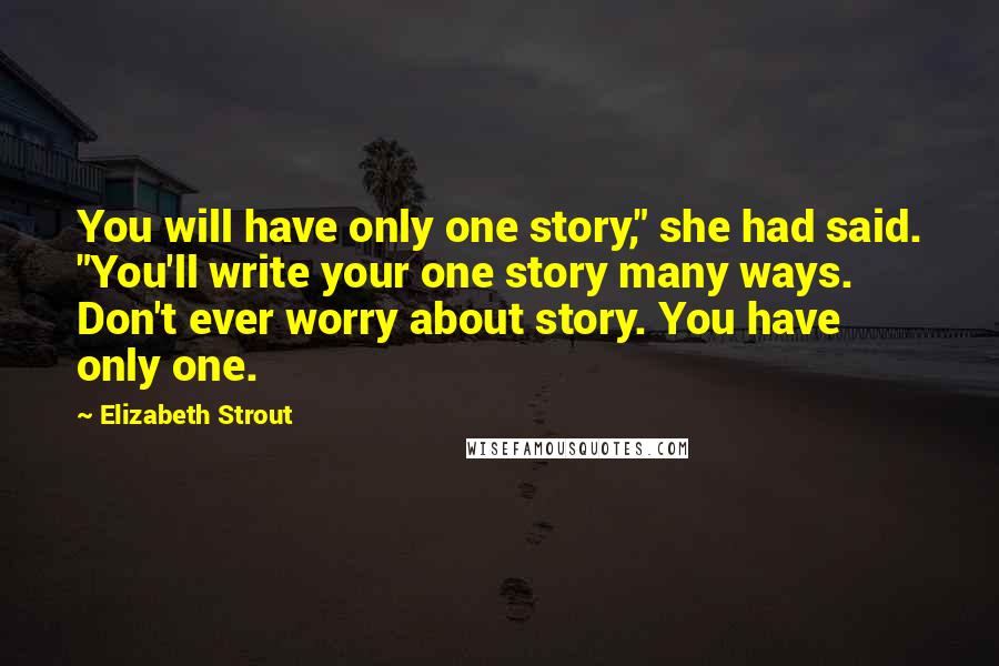 Elizabeth Strout Quotes: You will have only one story," she had said. "You'll write your one story many ways. Don't ever worry about story. You have only one.