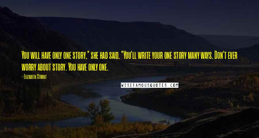 Elizabeth Strout Quotes: You will have only one story," she had said. "You'll write your one story many ways. Don't ever worry about story. You have only one.