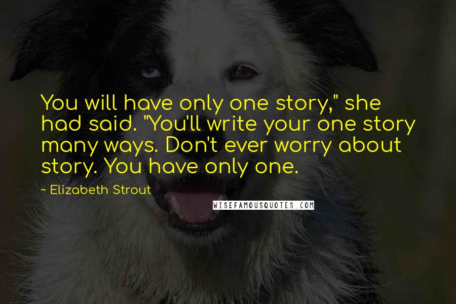 Elizabeth Strout Quotes: You will have only one story," she had said. "You'll write your one story many ways. Don't ever worry about story. You have only one.