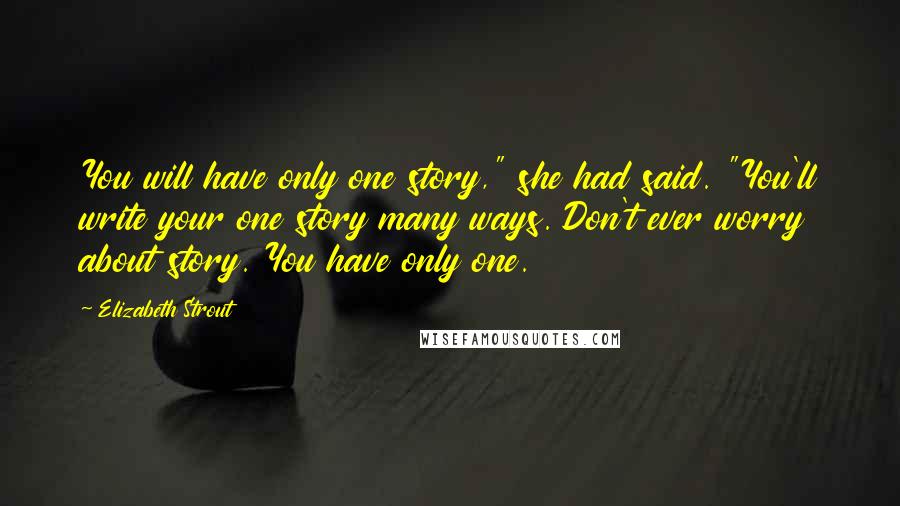 Elizabeth Strout Quotes: You will have only one story," she had said. "You'll write your one story many ways. Don't ever worry about story. You have only one.