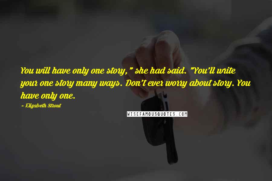 Elizabeth Strout Quotes: You will have only one story," she had said. "You'll write your one story many ways. Don't ever worry about story. You have only one.