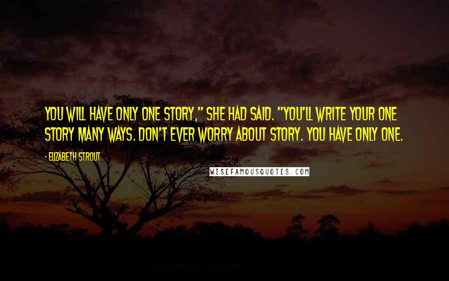 Elizabeth Strout Quotes: You will have only one story," she had said. "You'll write your one story many ways. Don't ever worry about story. You have only one.