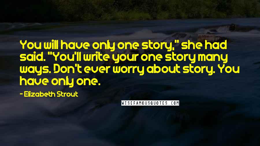 Elizabeth Strout Quotes: You will have only one story," she had said. "You'll write your one story many ways. Don't ever worry about story. You have only one.