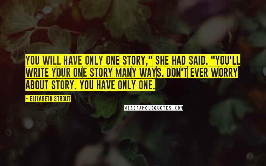 Elizabeth Strout Quotes: You will have only one story," she had said. "You'll write your one story many ways. Don't ever worry about story. You have only one.