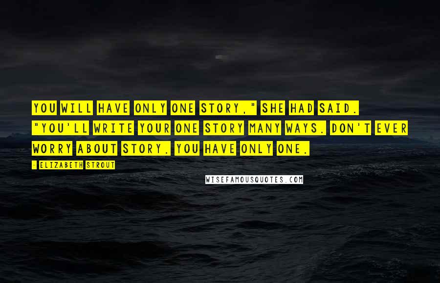 Elizabeth Strout Quotes: You will have only one story," she had said. "You'll write your one story many ways. Don't ever worry about story. You have only one.