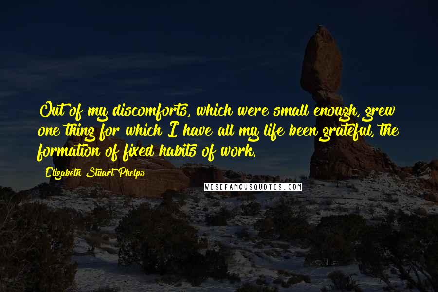 Elizabeth Stuart Phelps Quotes: Out of my discomforts, which were small enough, grew one thing for which I have all my life been grateful, the formation of fixed habits of work.