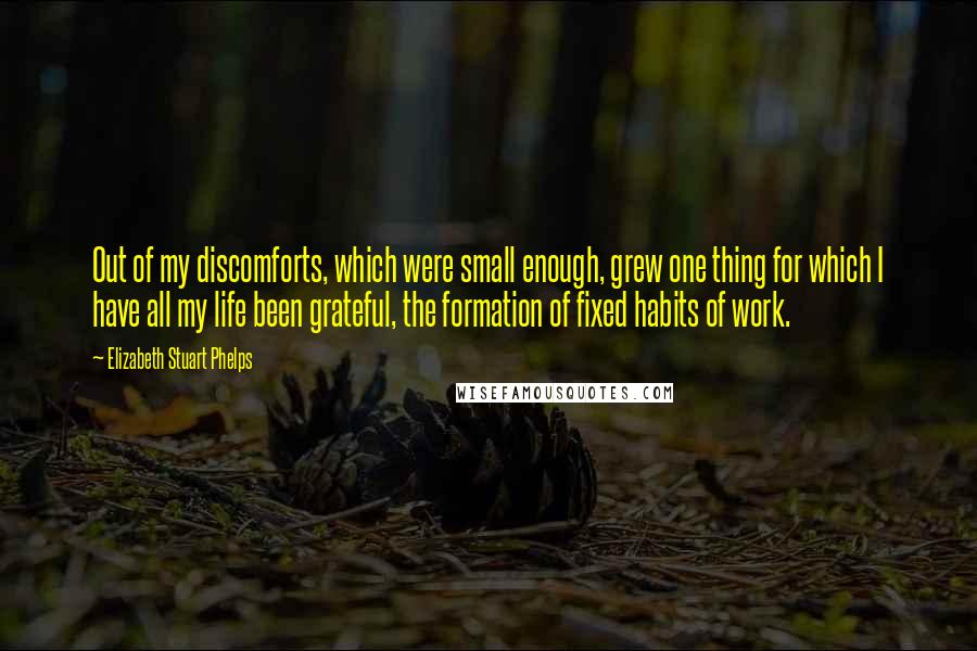 Elizabeth Stuart Phelps Quotes: Out of my discomforts, which were small enough, grew one thing for which I have all my life been grateful, the formation of fixed habits of work.