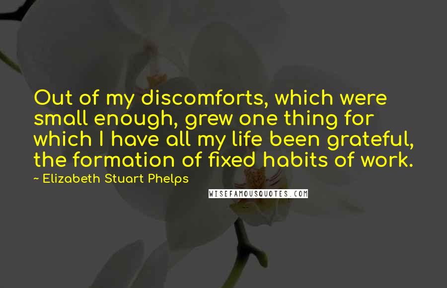 Elizabeth Stuart Phelps Quotes: Out of my discomforts, which were small enough, grew one thing for which I have all my life been grateful, the formation of fixed habits of work.