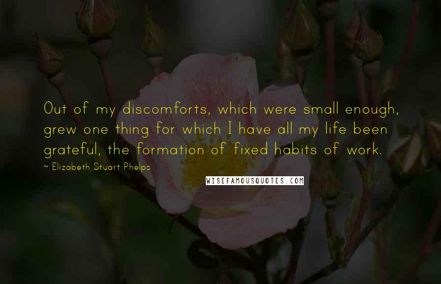 Elizabeth Stuart Phelps Quotes: Out of my discomforts, which were small enough, grew one thing for which I have all my life been grateful, the formation of fixed habits of work.