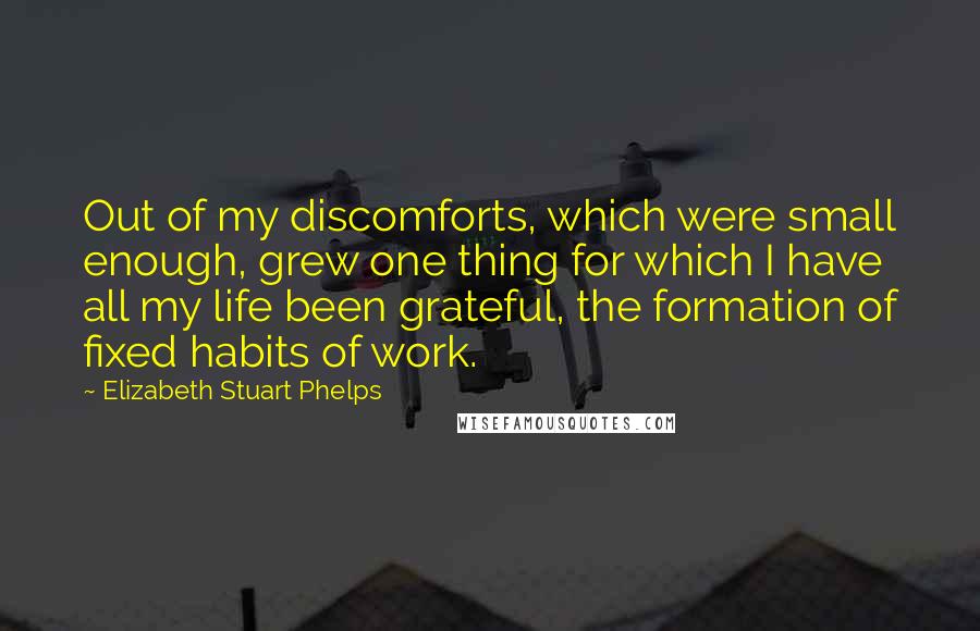 Elizabeth Stuart Phelps Quotes: Out of my discomforts, which were small enough, grew one thing for which I have all my life been grateful, the formation of fixed habits of work.