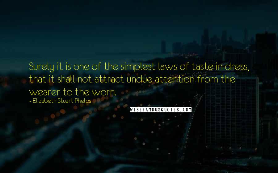 Elizabeth Stuart Phelps Quotes: Surely it is one of the simplest laws of taste in dress, that it shall not attract undue attention from the wearer to the worn.