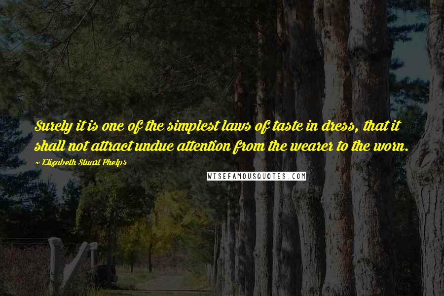 Elizabeth Stuart Phelps Quotes: Surely it is one of the simplest laws of taste in dress, that it shall not attract undue attention from the wearer to the worn.