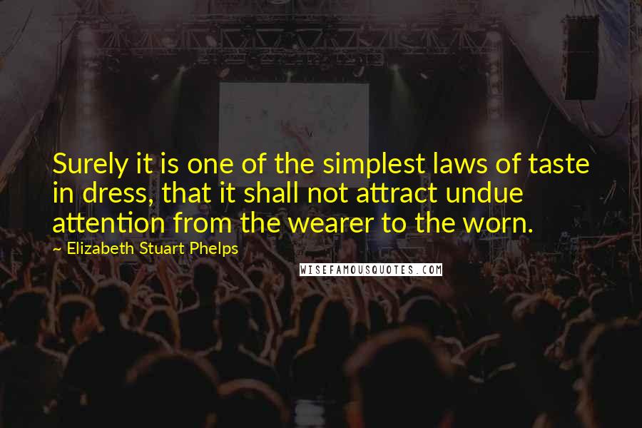 Elizabeth Stuart Phelps Quotes: Surely it is one of the simplest laws of taste in dress, that it shall not attract undue attention from the wearer to the worn.