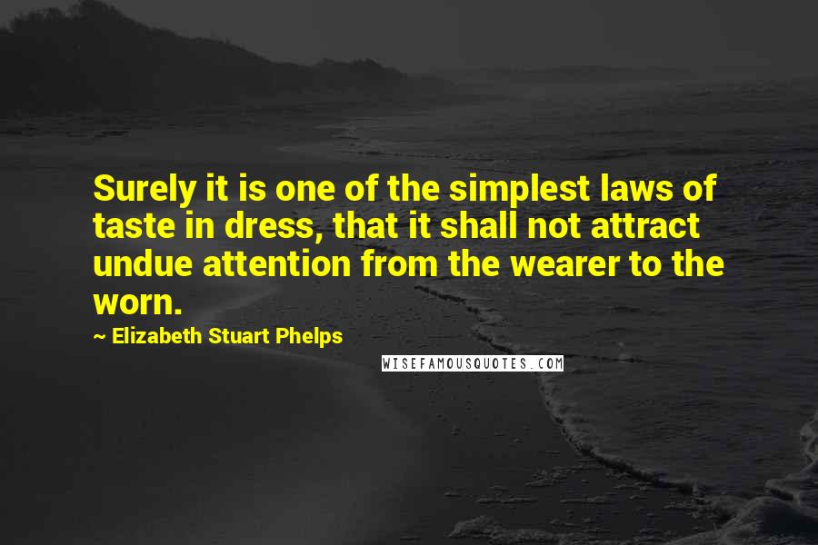 Elizabeth Stuart Phelps Quotes: Surely it is one of the simplest laws of taste in dress, that it shall not attract undue attention from the wearer to the worn.