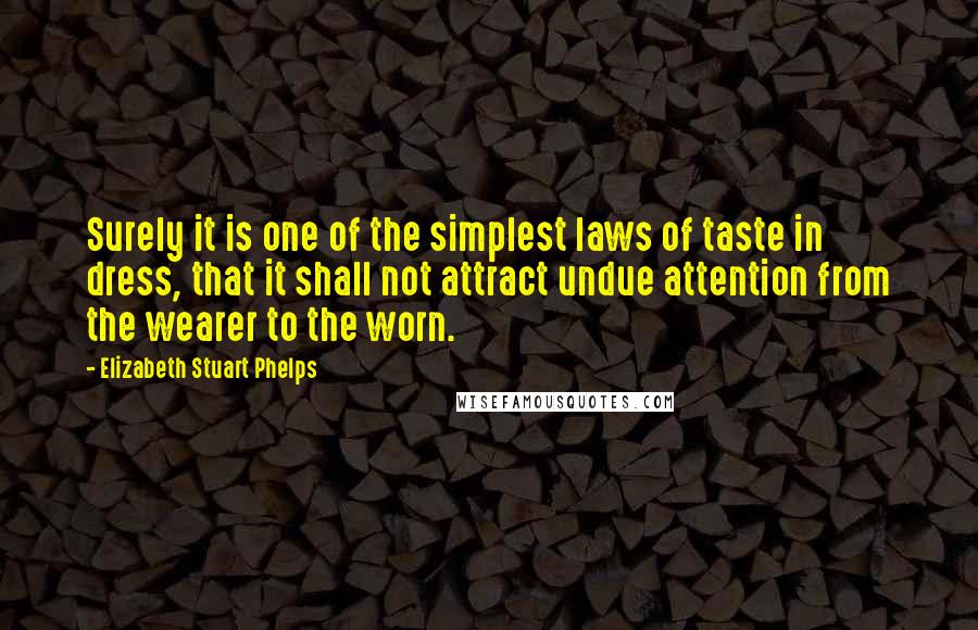 Elizabeth Stuart Phelps Quotes: Surely it is one of the simplest laws of taste in dress, that it shall not attract undue attention from the wearer to the worn.