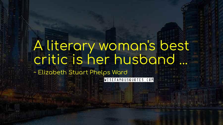 Elizabeth Stuart Phelps Ward Quotes: A literary woman's best critic is her husband ...