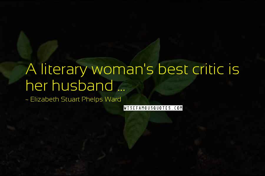 Elizabeth Stuart Phelps Ward Quotes: A literary woman's best critic is her husband ...