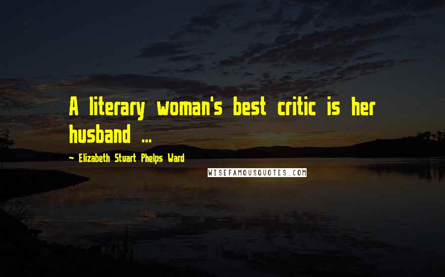 Elizabeth Stuart Phelps Ward Quotes: A literary woman's best critic is her husband ...