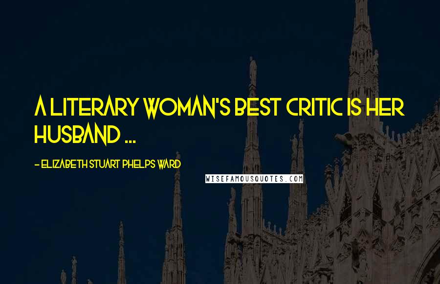 Elizabeth Stuart Phelps Ward Quotes: A literary woman's best critic is her husband ...