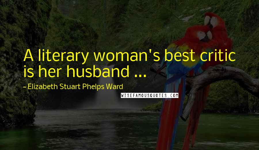 Elizabeth Stuart Phelps Ward Quotes: A literary woman's best critic is her husband ...