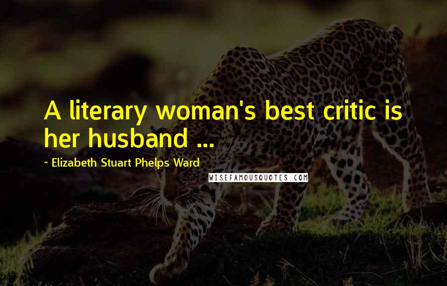 Elizabeth Stuart Phelps Ward Quotes: A literary woman's best critic is her husband ...