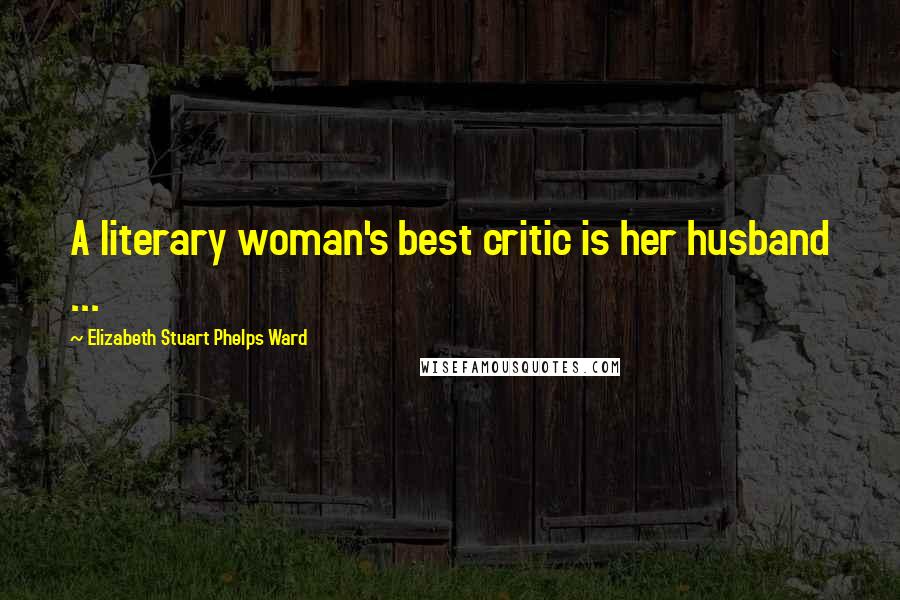 Elizabeth Stuart Phelps Ward Quotes: A literary woman's best critic is her husband ...