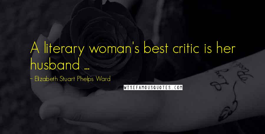 Elizabeth Stuart Phelps Ward Quotes: A literary woman's best critic is her husband ...