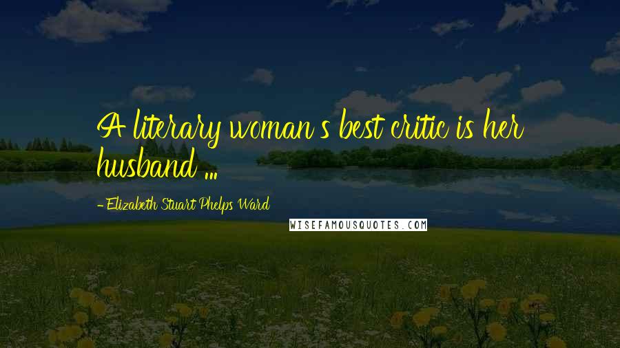 Elizabeth Stuart Phelps Ward Quotes: A literary woman's best critic is her husband ...