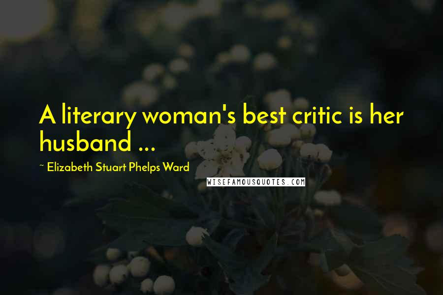 Elizabeth Stuart Phelps Ward Quotes: A literary woman's best critic is her husband ...