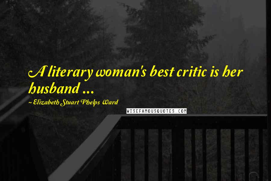 Elizabeth Stuart Phelps Ward Quotes: A literary woman's best critic is her husband ...